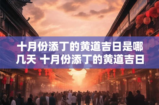 十月份添丁的黄道吉日是哪几天 十月份添丁的黄道吉日是哪几天啊