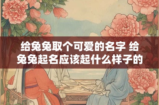 给兔兔取个可爱的名字 给兔兔起名应该起什么样子的才好呢