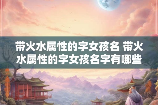 带火水属性的字女孩名 带火水属性的字女孩名字有哪些
