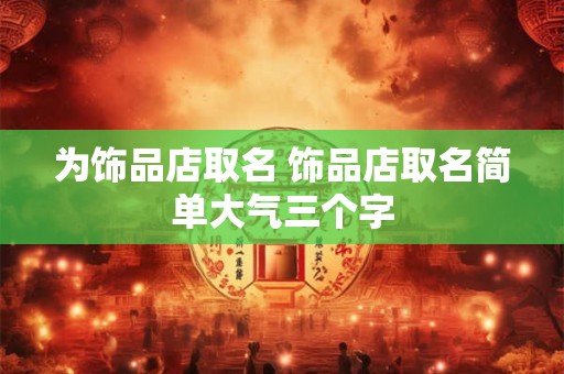 为饰品店取名 饰品店取名简单大气三个字