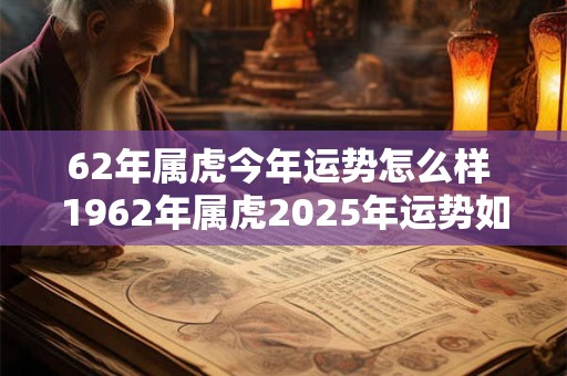 62年属虎今年运势怎么样 1962年属虎2025年运势如何