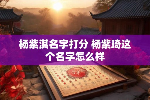 杨紫淇名字打分 杨紫琦这个名字怎么样