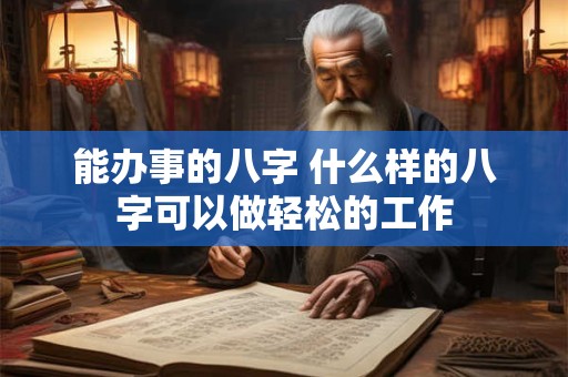 能办事的八字 什么样的八字可以做轻松的工作 能办事的八字 什么样的八字可以做轻松的工作
