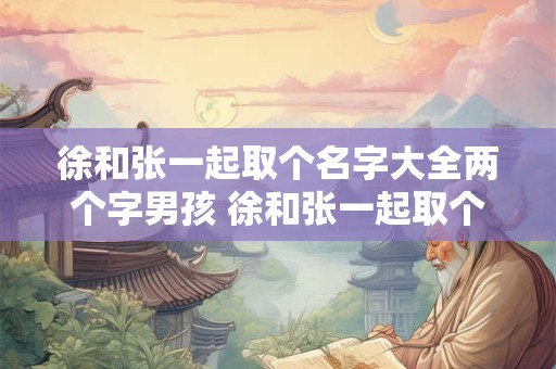 徐和张一起取个名字大全两个字男孩 徐和张一起取个名字大全两个字男孩怎么取