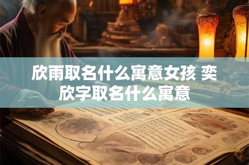 欣雨取名什么寓意女孩 奕欣字取名什么寓意