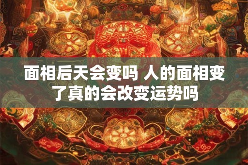面相后天会变吗 人的面相变了真的会改变运势吗