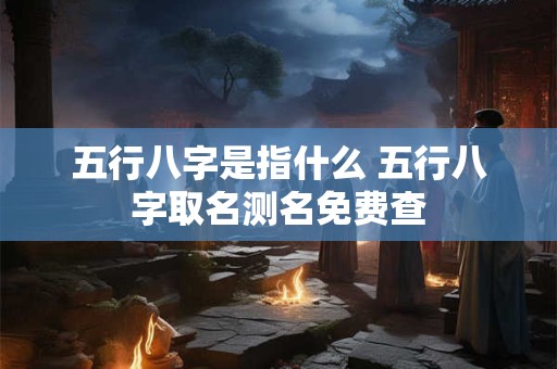 五行八字是指什么 五行八字取名测名免费查