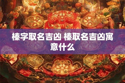 榛字取名吉凶 榛取名吉凶寓意什么