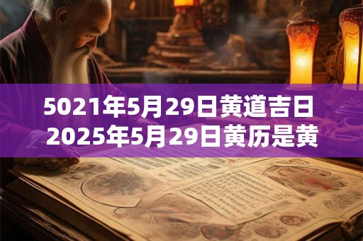 5021年5月29日黄道吉日 2025年5月29日黄历是黄道吉日吗