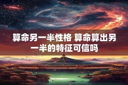 算命另一半性格 算命算出另一半的特征可信吗