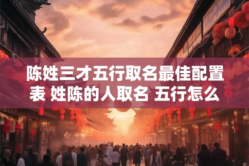 陈姓三才五行取名最佳配置表 姓陈的人取名 五行怎么搭配比较好