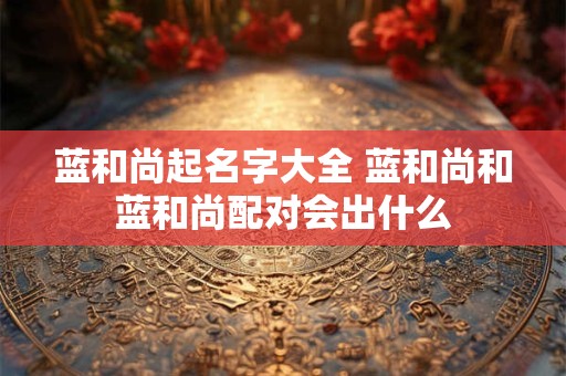 蓝和尚起名字大全 蓝和尚和蓝和尚配对会出什么