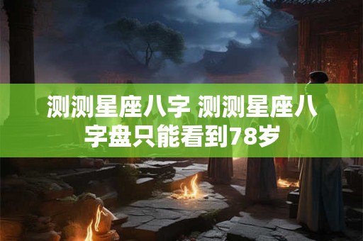 测测星座八字 测测星座八字盘只能看到78岁