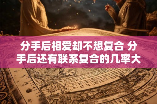 分手后相爱却不想复合 分手后还有联系复合的几率大吗