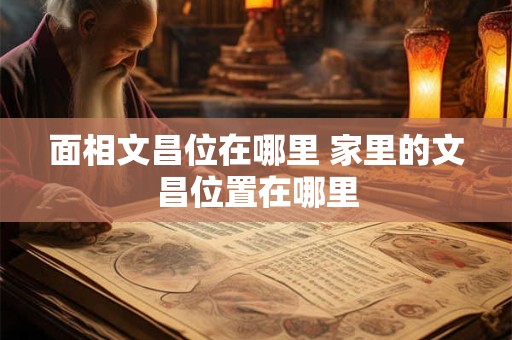面相文昌位在哪里 家里的文昌位置在哪里