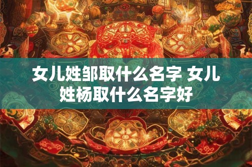 女儿姓邹取什么名字 女儿姓杨取什么名字好