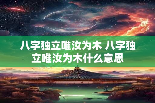 八字独立唯汝为木 八字独立唯汝为木什么意思