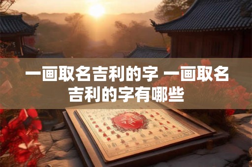 一画取名吉利的字 一画取名吉利的字有哪些