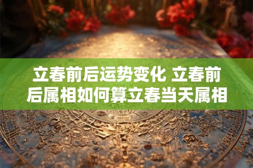 立春前后运势变化 立春前后属相如何算立春当天属相怎么算