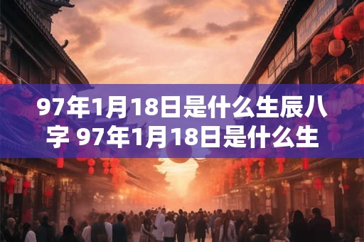 97年1月18日是什么生辰八字 97年1月18日是什么生辰八字呢