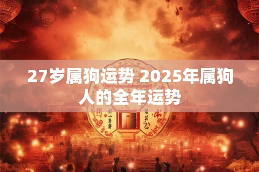 27岁属狗运势 2026年属狗人的全年运势 27岁属狗运势 2026年属狗人的全年运势