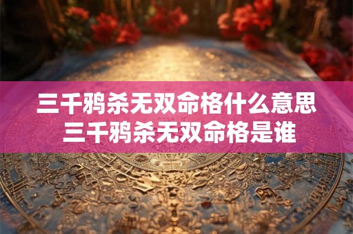 三千鸦杀无双命格什么意思 三千鸦杀无双命格是谁
