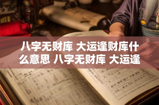 八字无财库 大运逢财库什么意思 八字无财库 大运逢财库什么意思啊
