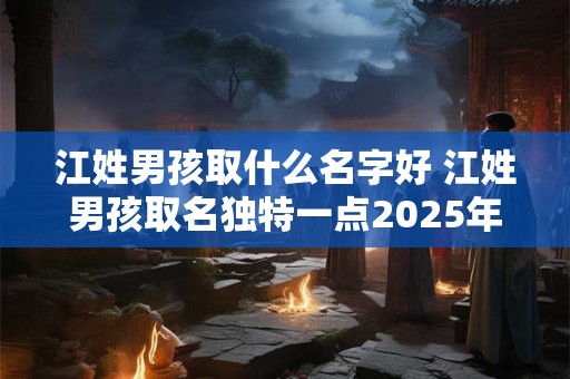 江姓男孩取什么名字好 江姓男孩取名独特一点2025年