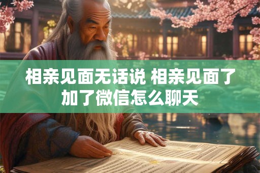 相亲见面无话说 相亲见面了加了微信怎么聊天
