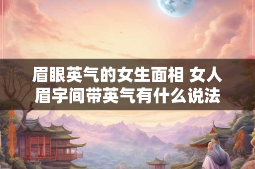 眉眼英气的女生面相 女人眉宇间带英气有什么说法