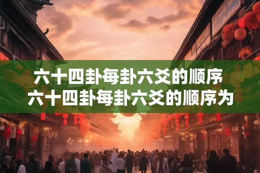 六十四卦每卦六爻的顺序 六十四卦每卦六爻的顺序为从下到上