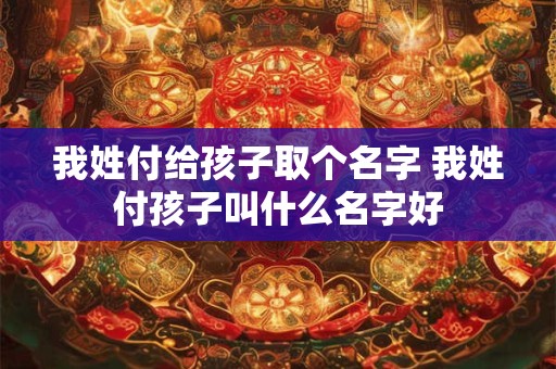 我姓付给孩子取个名字 我姓付孩子叫什么名字好