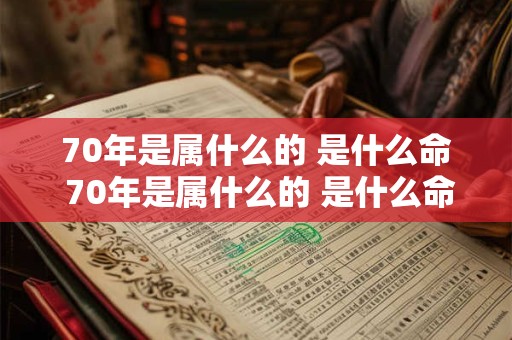 70年是属什么的 是什么命 70年是属什么的 是什么命人
