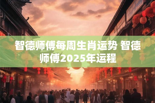 智德师傅每周生肖运势 智德师傅2025年运程