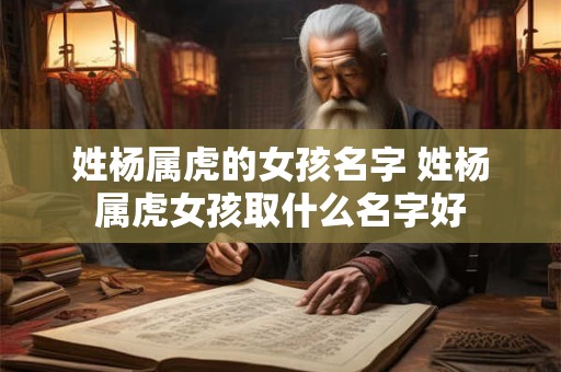 姓杨属虎的女孩名字 姓杨属虎女孩取什么名字好