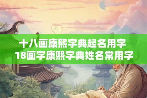 十八画康熙字典起名用字 18画字康熙字典姓名常用字的笔画五行及字义