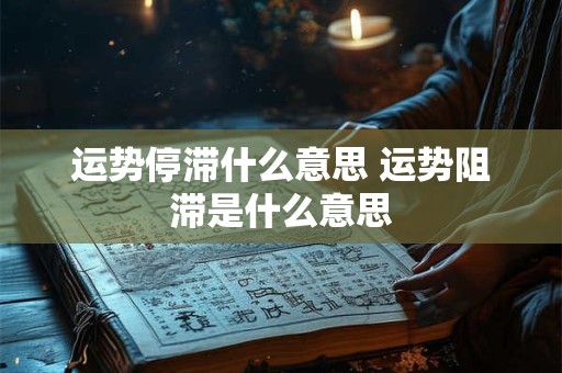 运势停滞什么意思 运势阻滞是什么意思