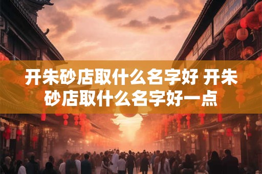 开朱砂店取什么名字好 开朱砂店取什么名字好一点