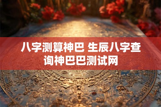 八字测算神巴 生辰八字查询神巴巴测试网
