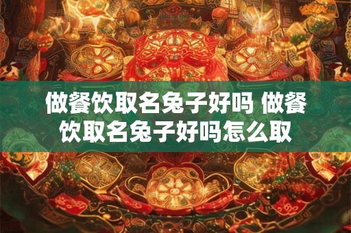 做餐饮取名兔子好吗 做餐饮取名兔子好吗怎么取