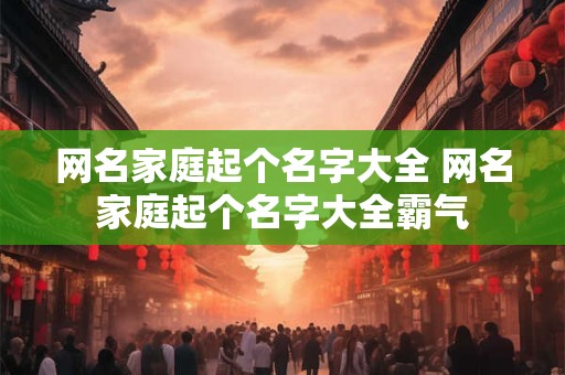 网名家庭起个名字大全 网名家庭起个名字大全霸气