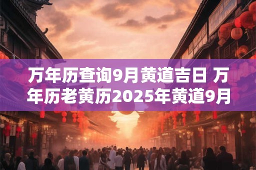 万年历查询9月黄道吉日 万年历老黄历2025年黄道9月吉日查询