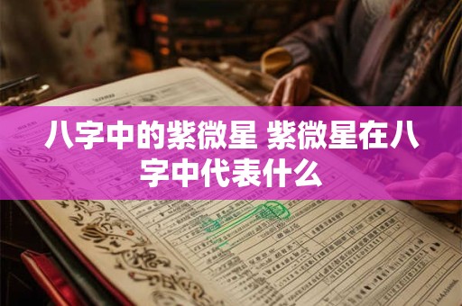 八字中的紫微星 紫微星在八字中代表什么