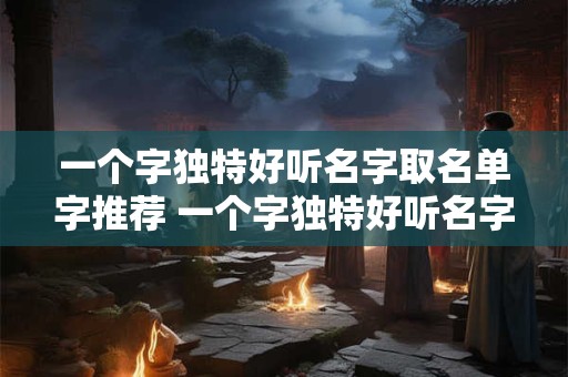 一个字独特好听名字取名单字推荐 一个字独特好听名字 取名单字推荐