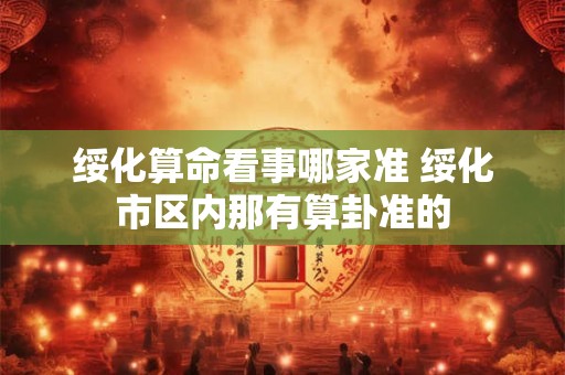 绥化算命看事哪家准 绥化市区内那有算卦准的