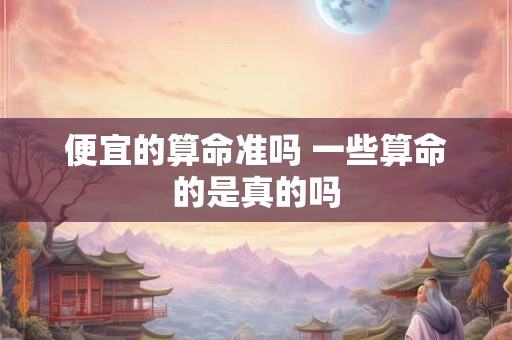 便宜的算命准吗 一些算命的是真的吗