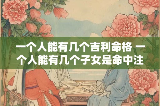 一个人能有几个吉利命格 一个人能有几个子女是命中注定的吗