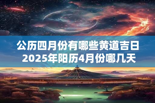 公历四月份有哪些黄道吉日 2025年阳历4月份哪几天是黄道吉日