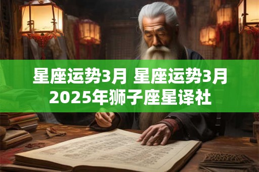 星座运势3月 星座运势3月2025年狮子座星译社