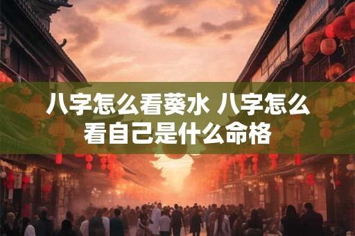 八字怎么看葵水 八字怎么看自己是什么命格